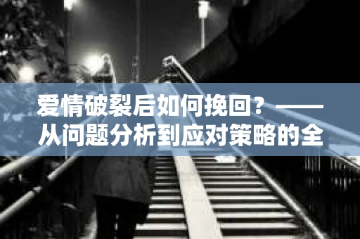 爱情破裂后如何挽回？——从问题分析到应对策略的全面指南
