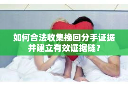 如何合法收集挽回分手证据并建立有效证据链？