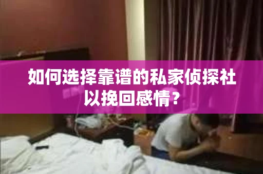 如何选择靠谱的私家侦探社以挽回感情? 如何选择靠谱的私家侦探社以挽回感情?
