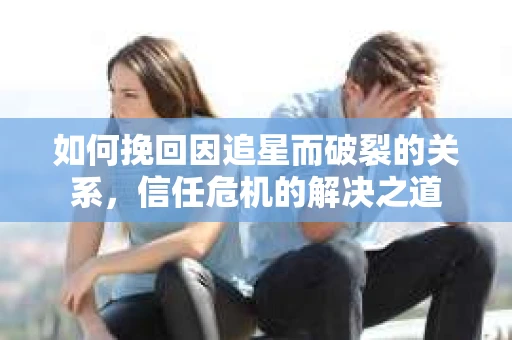 如何挽回因追星而破裂的关系，信任危机的解决之道