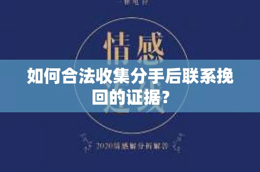 如何合法收集分手后联系挽回的证据？