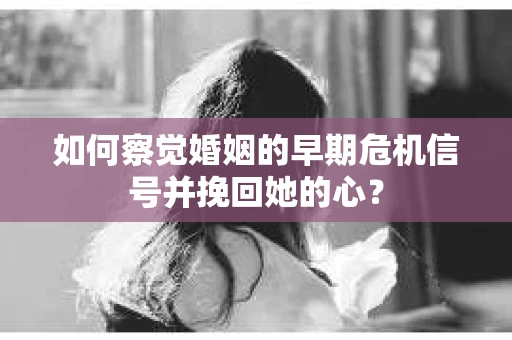如何察觉婚姻的早期危机信号并挽回她的心？