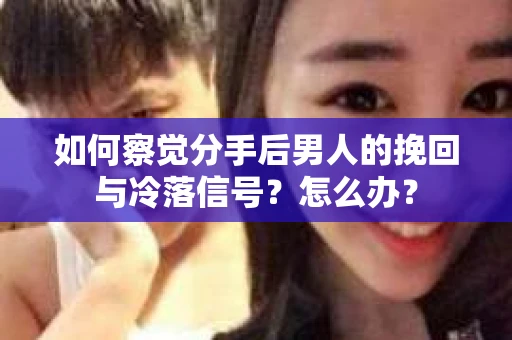 如何察觉分手后男人的挽回与冷落信号？怎么办？