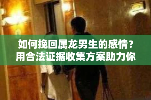 如何挽回属龙男生的感情？用合法证据收集方案助力你的努力？