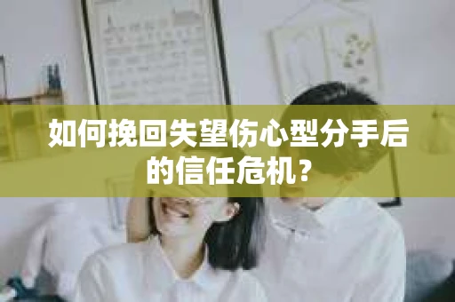 如何挽回失望伤心型分手后的信任危机？