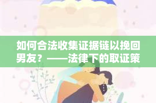 如何合法收集证据链以挽回男友？——法律下的取证策略与实践