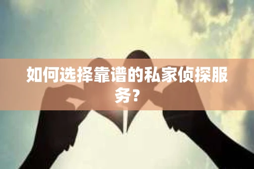 如何选择靠谱的私家侦探服务？