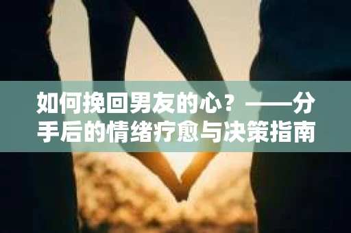 如何挽回男友的心?——分手后的情绪疗愈与决策指南 如何挽回男友的心?——分手后的情绪疗愈与决策指南