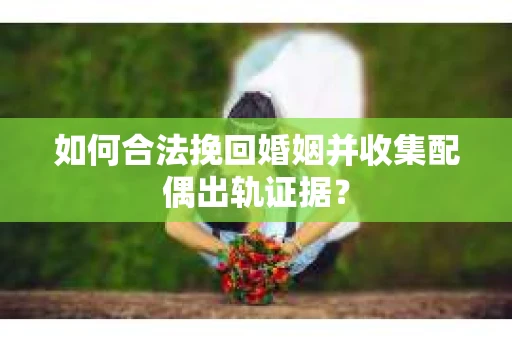 如何合法挽回婚姻并收集配偶出轨证据？