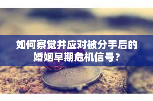 如何察觉并应对被分手后的婚姻早期危机信号？