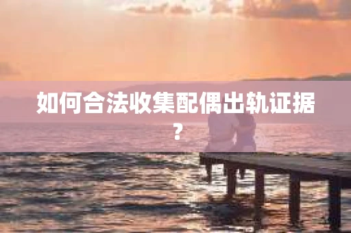 如何合法收集配偶出轨证据？