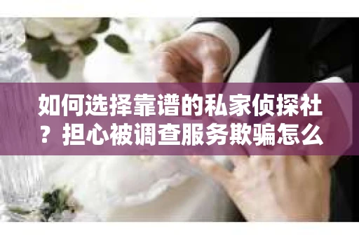 如何选择靠谱的私家侦探社？担心被调查服务欺骗怎么办？