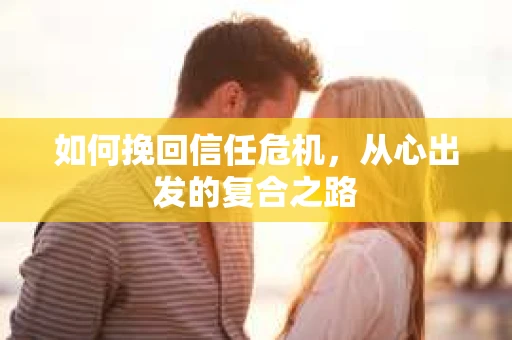 如何挽回信任危机,从心出发的复合之路 如何挽回信任危机,从心出发的复合之路