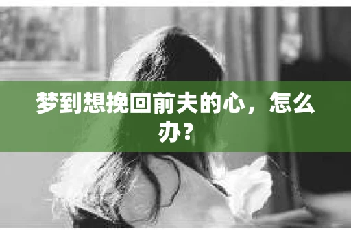 梦到想挽回前夫的心，怎么办？