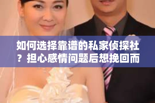 如何选择靠谱的私家侦探社？担心感情问题后想挽回而遭遇江苏女友提分手怎么办？