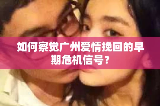 如何察觉广州爱情挽回的早期危机信号？