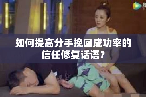 如何提高分手挽回成功率的信任修复话语？