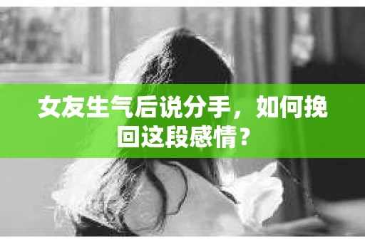 女友生气后说分手，如何挽回这段感情？