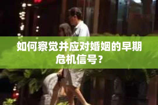 如何察觉并应对婚姻的早期危机信号？