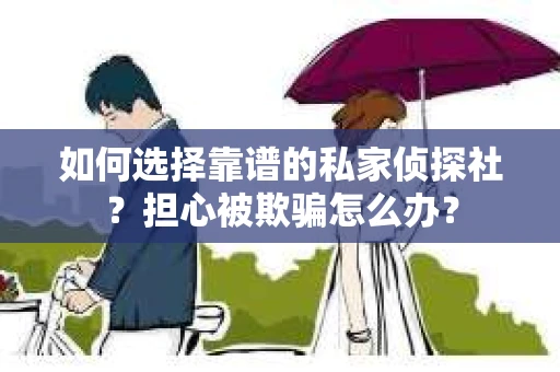 如何选择靠谱的私家侦探社？担心被欺骗怎么办？