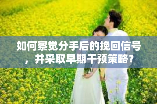 如何察觉分手后的挽回信号，并采取早期干预策略？