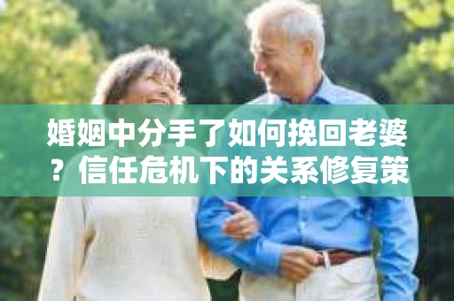 婚姻中分手了如何挽回老婆？信任危机下的关系修复策略