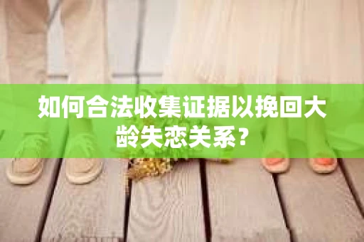 如何合法收集证据以挽回大龄失恋关系？
