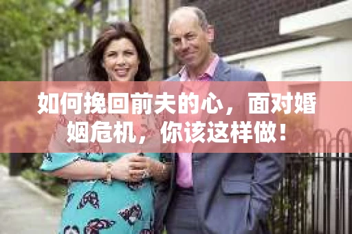 如何挽回前夫的心，面对婚姻危机，你该这样做！