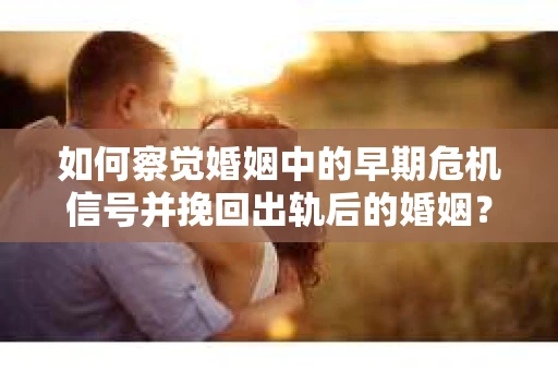 如何察觉婚姻中的早期危机信号并挽回出轨后的婚姻？