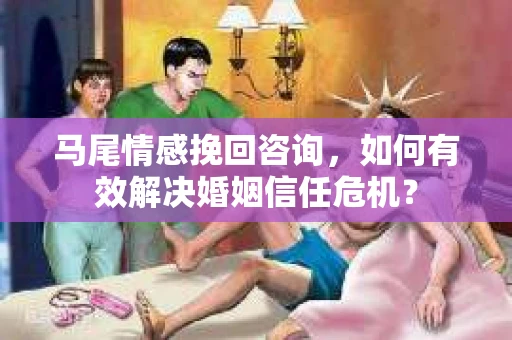 马尾情感挽回咨询，如何有效解决婚姻信任危机？