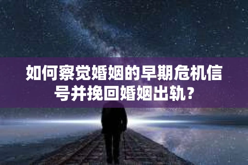 如何察觉婚姻的早期危机信号并挽回婚姻出轨？