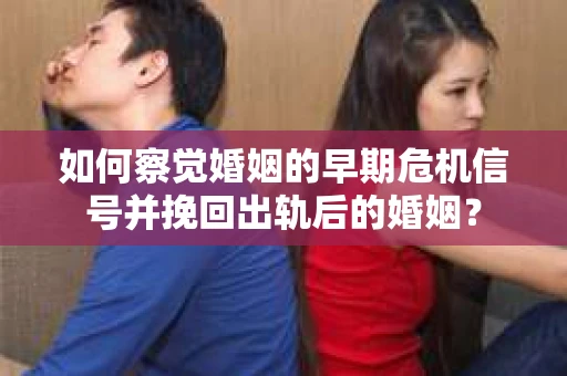 如何察觉婚姻的早期危机信号并挽回出轨后的婚姻? 如何察觉婚姻的早期危机信号并挽回出轨后的婚姻?