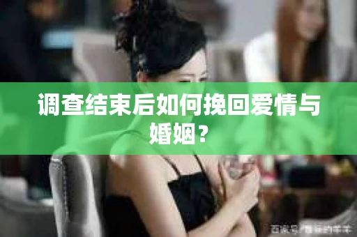 调查结束后如何挽回爱情与婚姻？