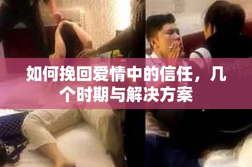 如何挽回爱情中的信任，几个时期与解决方案