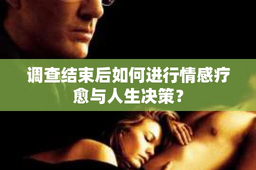 调查结束后如何进行情感疗愈与人生决策？