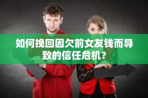 如何挽回因欠前女友钱而导致的信任危机？