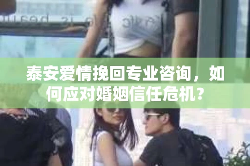 泰安爱情挽回专业咨询，如何应对婚姻信任危机？