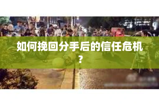 如何挽回分手后的信任危机？