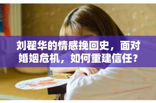 刘翟华的情感挽回史，面对婚姻危机，如何重建信任？