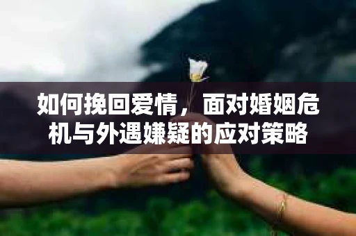 如何挽回爱情，面对婚姻危机与外遇嫌疑的应对策略