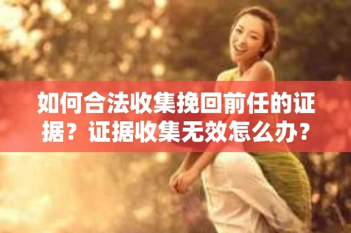 如何合法收集挽回前任的证据？证据收集无效怎么办？