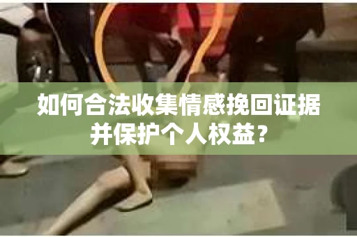 如何合法收集情感挽回证据并保护个人权益？