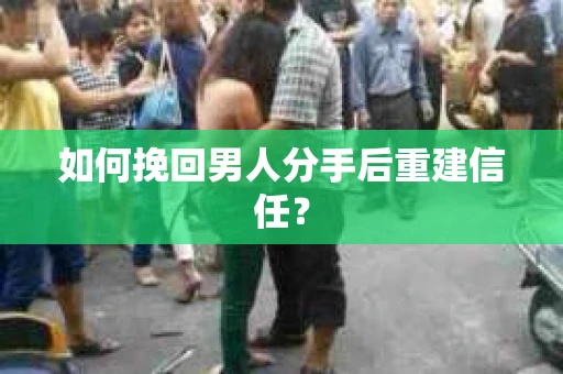 如何挽回男人分手后重建信任？