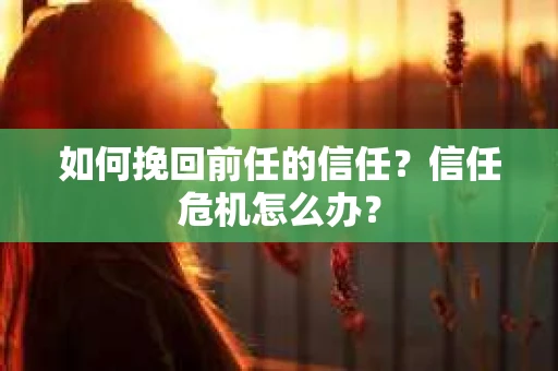 如何挽回前任的信任？信任危机怎么办？