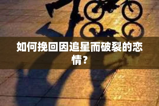 如何挽回因追星而破裂的恋情？