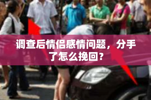 调查后情侣感情问题，分手了怎么挽回？