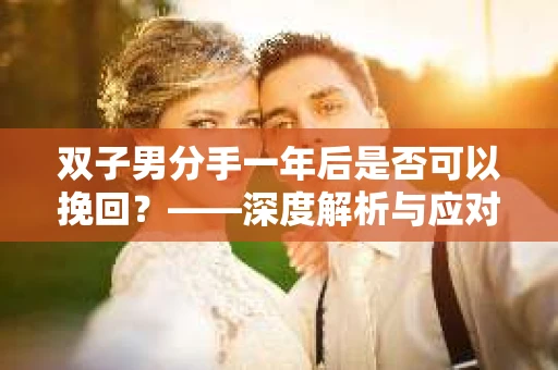 双子男分手一年后是否可以挽回？——深度解析与应对策略