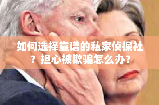 如何选择靠谱的私家侦探社？担心被欺骗怎么办？