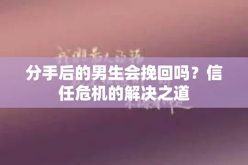分手后的男生会挽回吗？信任危机的解决之道