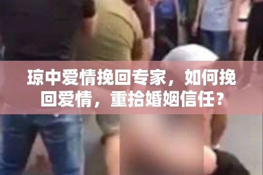 琼中爱情挽回专家，如何挽回爱情，重拾婚姻信任？